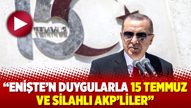 "Enişte’n duygularla 15 Temmuz ve silahlı AKP’liler"