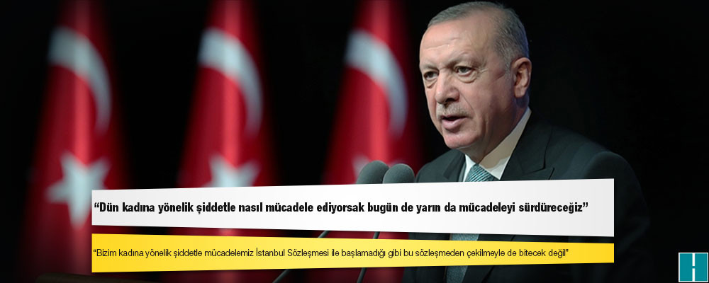 Erdoğan: Kadına yönelik şiddetle mücadelemiz İstanbul Sözleşmesi'yle başlamadığı gibi bu sözleşmeden çekilmeyle de bitecek değildir