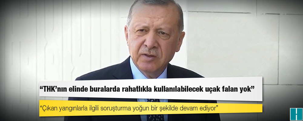 Erdoğan: THK'nın elinde buralarda rahatlıkla kullanılabilecek uçak falan yok