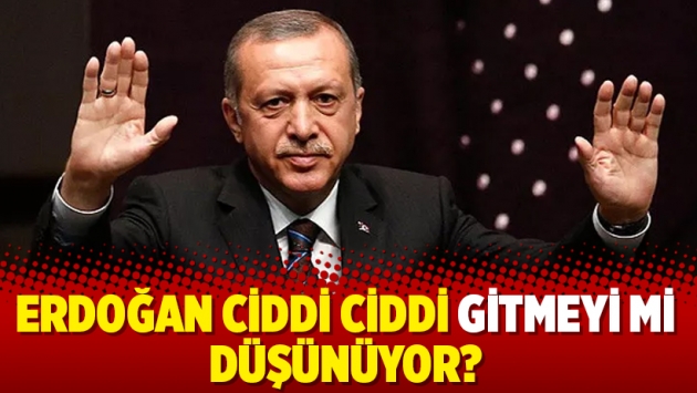 Erdoğan ciddi ciddi gitmeyi mi düşünüyor?