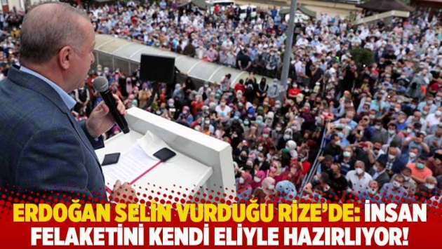 Erdoğan selin vurduğu Rize'de: İnsan felaketini kendi eliyle hazırlıyor!