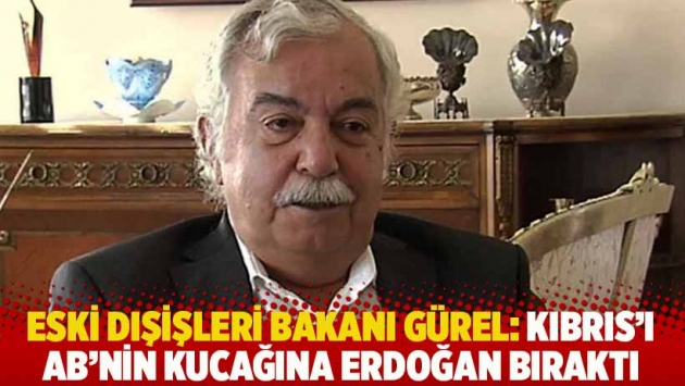 Eski Dışişleri Bakanı Gürel: Kıbrıs'ı AB'nin kucağına Erdoğan bıraktı