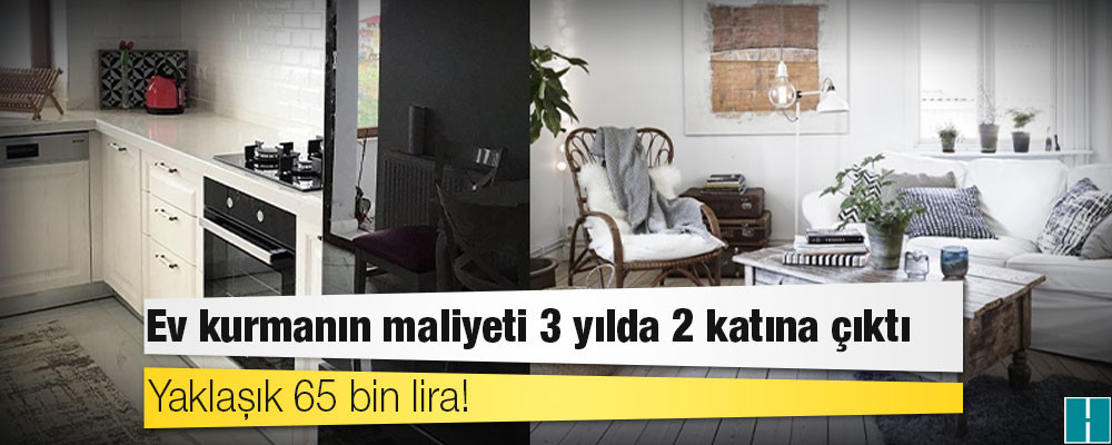 Ev kurmanın maliyeti 3 yılda 2 katına çıktı: Yaklaşık 65 bin lira!