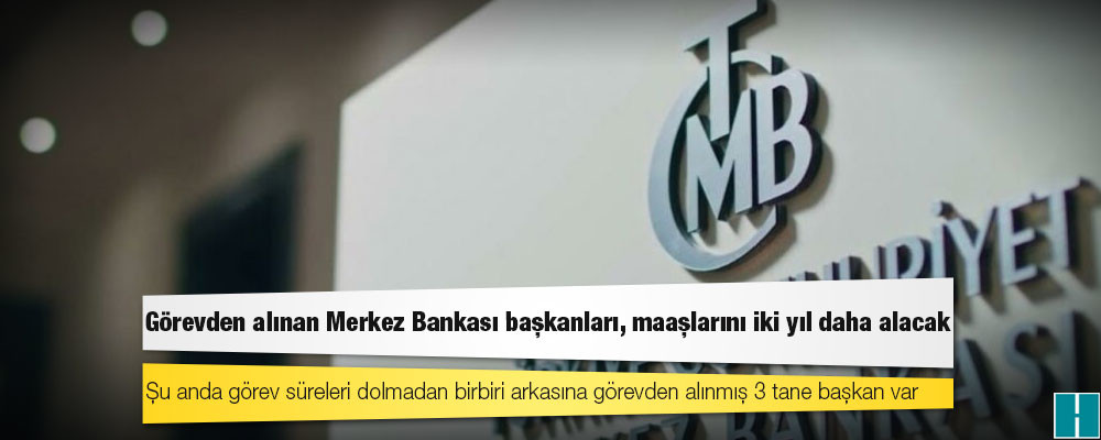 Görevden alınan Merkez Bankası başkanları, maaşlarını iki yıl daha alacak