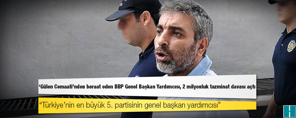 'Gülen Cemaati' soruşturmasında beraat eden BBP Genel Başkan Yardımcısı, 2 milyonluk tazminat davası açtı