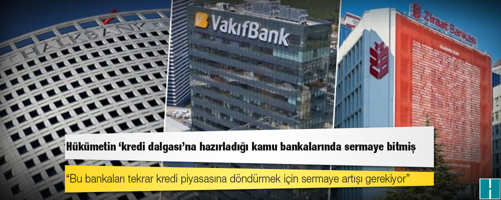 Hükümetin ‘kredi dalgası’na hazırladığı kamu bankalarında sermaye bitmiş