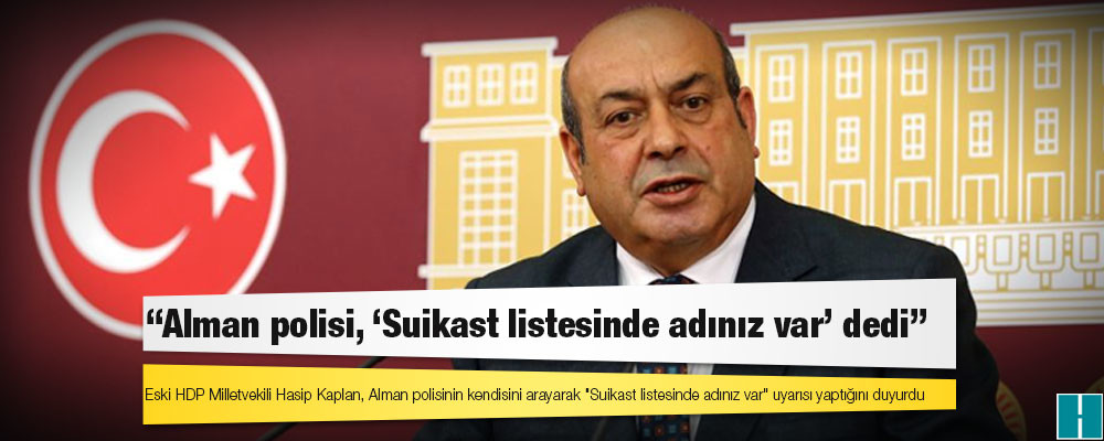 Hasip Kaplan: Alman polisi, ‘Suikast listesinde adınız var’ dedi