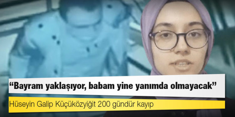 Hüseyin Galip Küçüközyiğit 200 gündür kayıp: ‘Bayram yaklaşıyor, babam yine yanımda olmayacak’