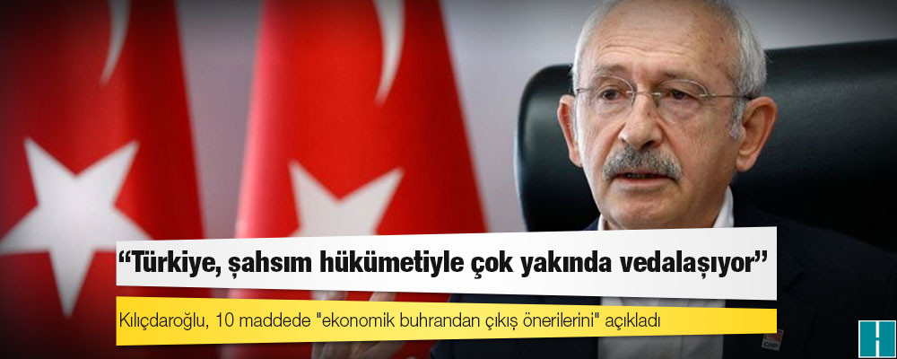 Kılıçdaroğlu, 10 maddede "ekonomik buhrandan çıkış önerilerini" açıkladı; "Türkiye, şahsım hükümetiyle çok yakında vedalaşıyor"