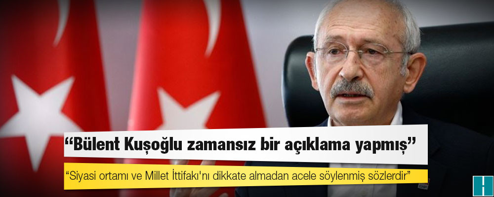 Kılıçdaroğlu: Bülent Kuşoğlu zamansız bir açıklama yapmış; siyasi ortamı ve Millet İttifakı'nı dikkate almadan acele söylenmiş sözlerdir