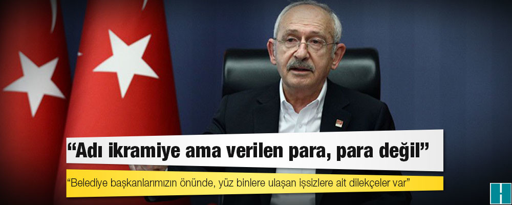 Kılıçdaroğlu: Belediye başkanlarımızın önünde, yüz binlere ulaşan işsizlere ait dilekçeler var