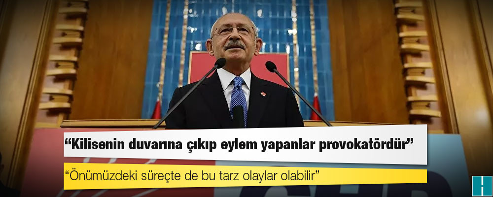 Kılıçdaroğlu: Kilisenin duvarına çıkıp eylem yapanlar provokatördür, önümüzdeki süreçte de bu tarz olaylar olabilir