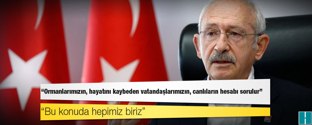 Kılıçdaroğlu: Ormanlarımızın, hayatını kaybeden vatandaşlarımızın, canlıların hesabı sorulur; bu konuda hepimiz biriz!