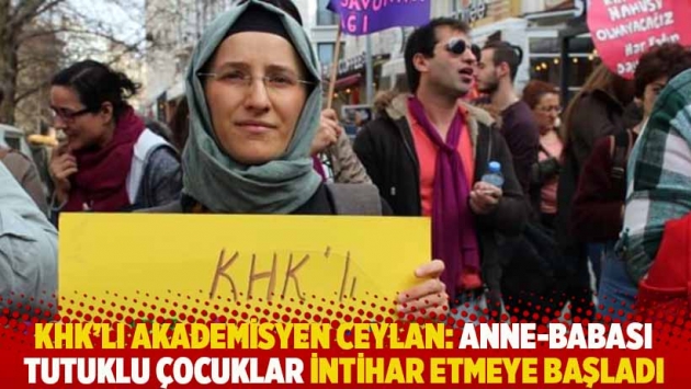 KHK'lı akademisyen Ceylan: Anne-babası tutuklu çocuklar intihar etmeye başladı