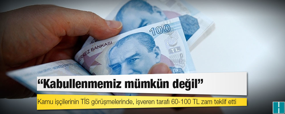 Kamu işçilerinin TİS görüşmelerinde, işveren tarafı 60-100 TL zam teklif etti, Türk-İş "kabullenmemiz mümkün değil" dedi