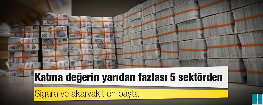 Katma değerin yarıdan fazlası 5 sektörden: Sigara ve akaryakıt en başta