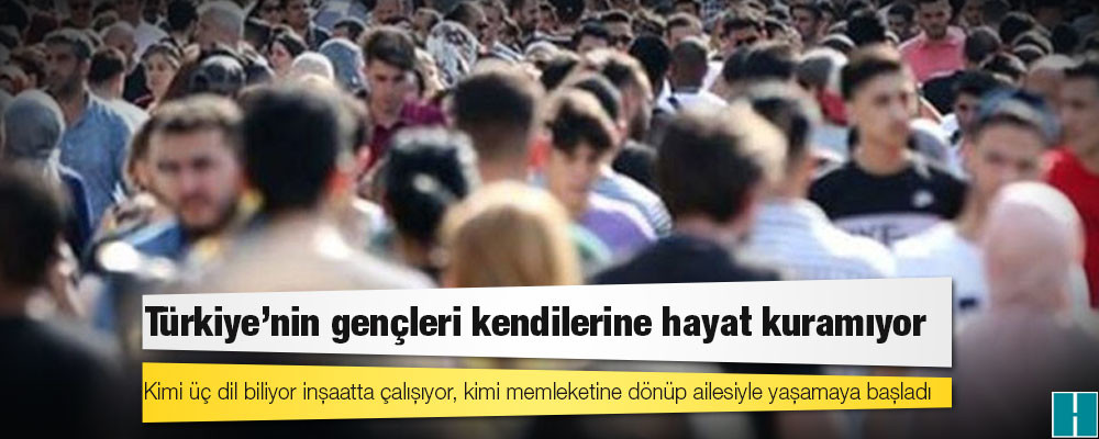 Kimi üç dil biliyor inşaatta çalışıyor, kimi memleketine dönüp ailesiyle yaşamaya başladı; Türkiye'nin gençleri kendilerine hayat kuramıyor