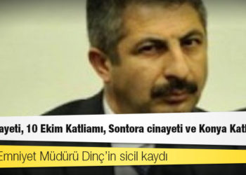Konya Emniyet Müdürü Dinç’in sicil kaydı: Dink cinayeti, 10 Ekim Katliamı, Sontora cinayeti ve Konya Katliamı