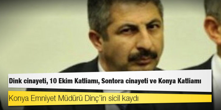 Konya Emniyet Müdürü Dinç’in sicil kaydı: Dink cinayeti, 10 Ekim Katliamı, Sontora cinayeti ve Konya Katliamı