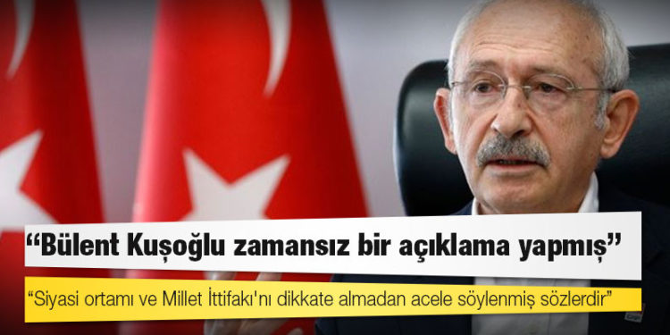 Kılıçdaroğlu: Bülent Kuşoğlu zamansız bir açıklama yapmış; siyasi ortamı ve Millet İttifakı'nı dikkate almadan acele söylenmiş sözlerdir