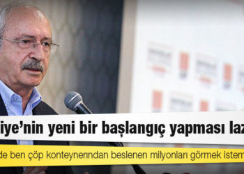 Kılıçdaroğlu: Türkiye’nin yeni bir başlangıç yapması lazım, Bu ülkede ben çöp konteynerından beslenen milyonları görmek istemiyorum