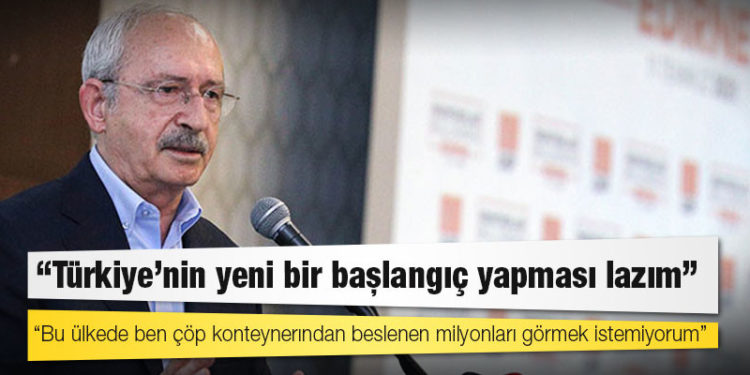 Kılıçdaroğlu: Türkiye’nin yeni bir başlangıç yapması lazım, Bu ülkede ben çöp konteynerından beslenen milyonları görmek istemiyorum
