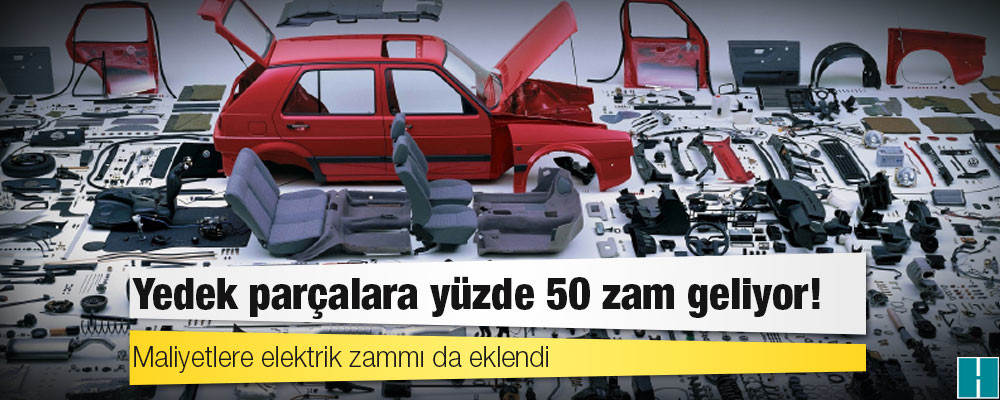 Lastikten aküye, camdan işçiliğe otomotivde yedek parçalara yüzde 50 zam geliyor!