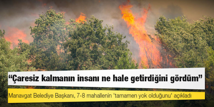 Manavgat Belediye Başkanı, 7-8 mahallenin 'tamamen yok olduğunu' açıkladı: "Çaresiz kalmanın insanı ne hale getirdiğini gördüm"