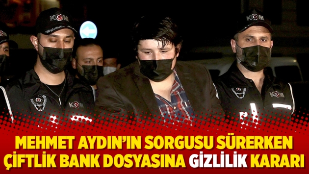 Mehmet Aydın’ın sorgusu sürerken Çiftlik Bank dosyasına gizlilik kararı