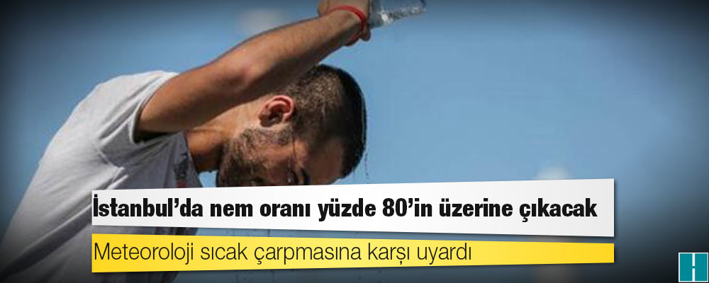 Meteoroloji sıcak çarpmasına karşı uyardı; İstanbul'da nem oranı yüzde 80'in üzerine çıkacak