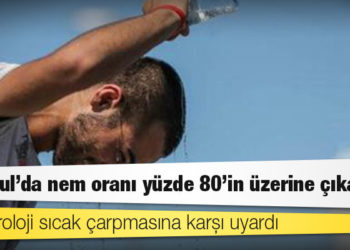 Meteoroloji sıcak çarpmasına karşı uyardı; İstanbul'da nem oranı yüzde 80'in üzerine çıkacak
