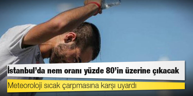 Meteoroloji sıcak çarpmasına karşı uyardı; İstanbul'da nem oranı yüzde 80'in üzerine çıkacak