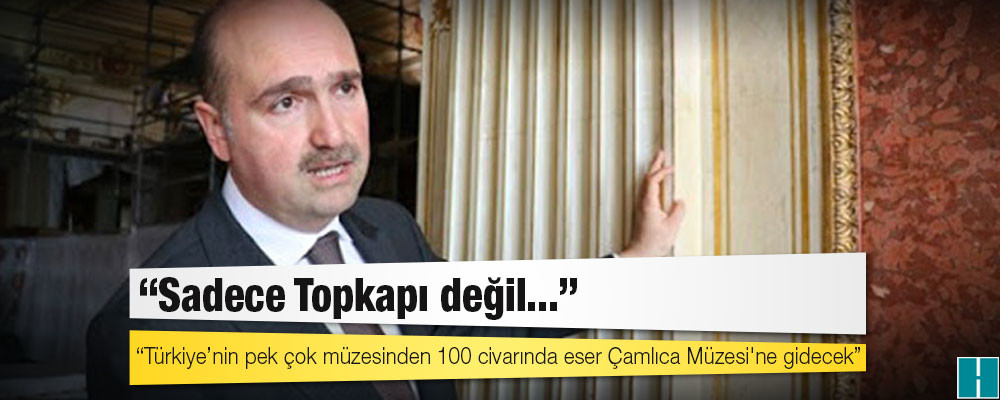 Milli Saraylar Başkanı Yıldız: Sadece Topkapı değil Türkiye’nin pek çok müzesinden 100 civarında eser Çamlıca Müzesi'ne gidecek