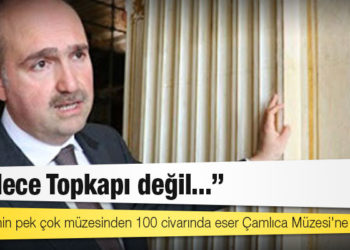Milli Saraylar Başkanı Yıldız: Sadece Topkapı değil Türkiye’nin pek çok müzesinden 100 civarında eser Çamlıca Müzesi'ne gidecek