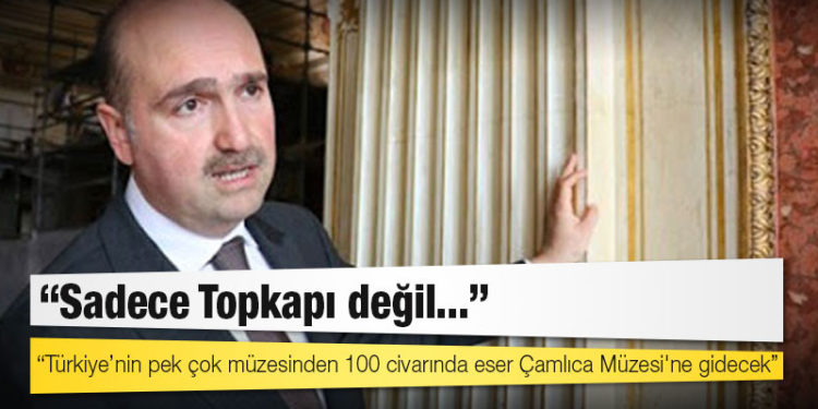 Milli Saraylar Başkanı Yıldız: Sadece Topkapı değil Türkiye’nin pek çok müzesinden 100 civarında eser Çamlıca Müzesi'ne gidecek