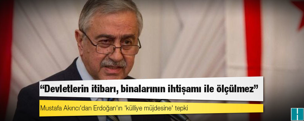 Mustafa Akıncı'dan Erdoğan'ın 'külliye müjdesine' tepki: 'Devletlerin itibarı, binalarının ihtişamı ile ölçülmez'