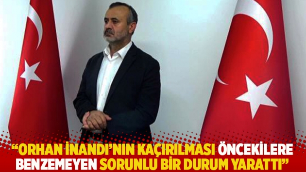 "Orhan İnandı'nın kaçırılması öncekilere benzemeyen sorunlu bir durum yarattı"