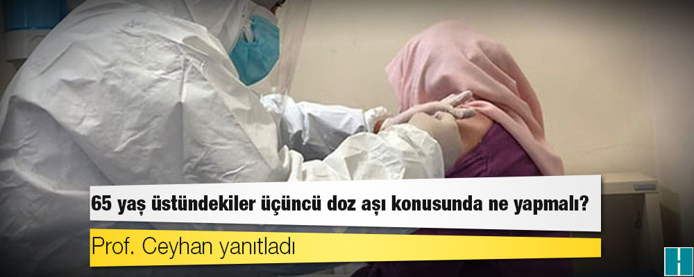 Prof. Ceyhan yanıtladı: 65 yaş üstündekiler üçüncü doz aşı konusunda ne yapmalı?