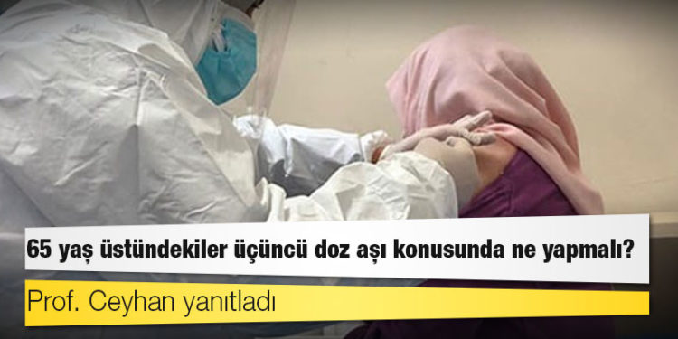 Prof. Ceyhan yanıtladı: 65 yaş üstündekiler üçüncü doz aşı konusunda ne yapmalı?