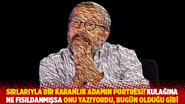 Sırlarıyla bir karanlık adamın portresi! Kulağına ne fısıldanmışsa onu yazıyordu, bugün olduğu gibi