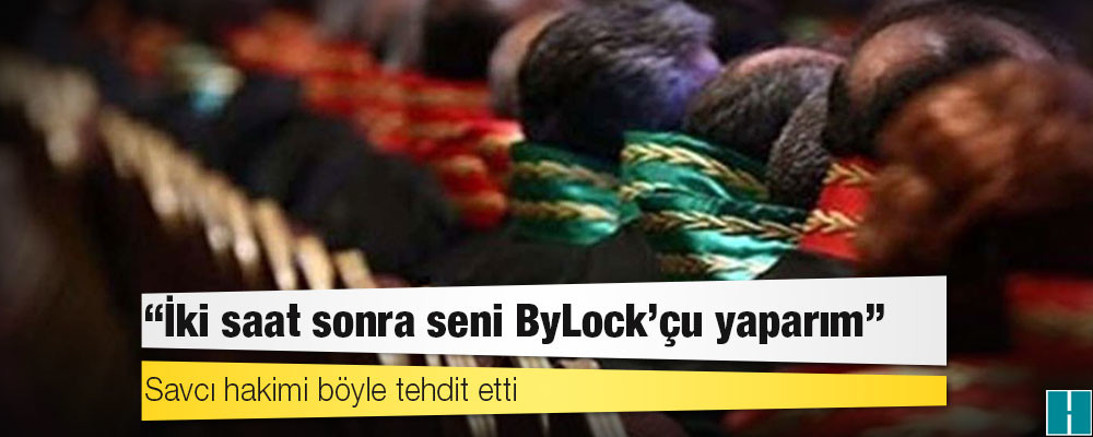 Savcı hakimi böyle tehdit etti: İki saat sonra seni ByLock’çu yaparım