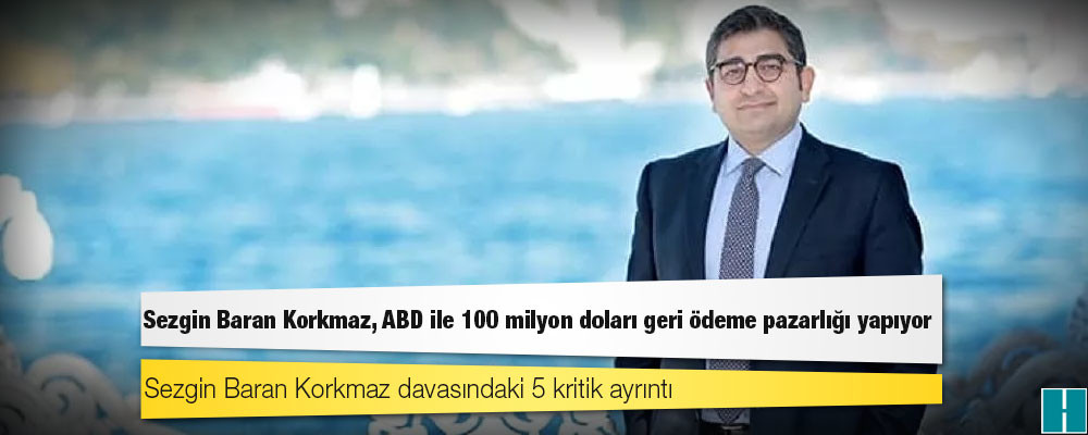 Sezgin Baran Korkmaz, ABD ile 100 milyon doları geri ödeme pazarlığı yapıyor