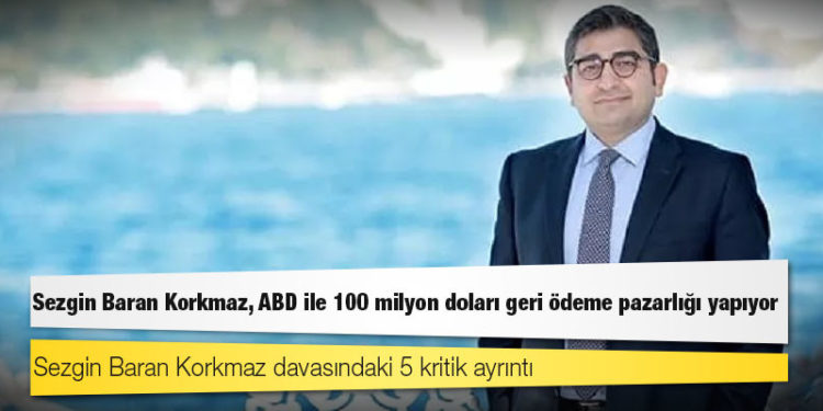 Sezgin Baran Korkmaz, ABD ile 100 milyon doları geri ödeme pazarlığı yapıyor