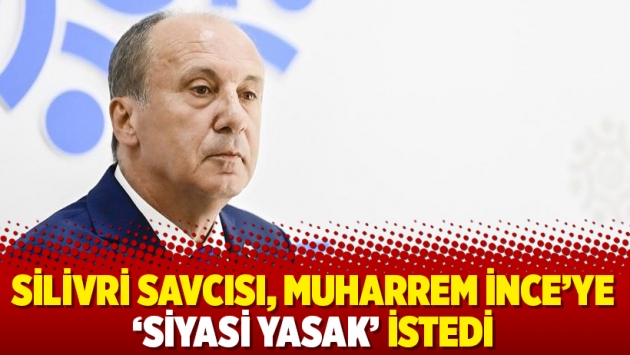 Silivri savcısı, Muharrem İnce’ye ‘siyasi yasak’ istedi