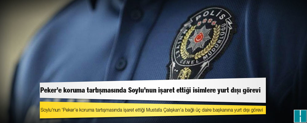 Soylu'nun 'Peker'e koruma tartışmasında işaret ettiği Mustafa Çalışkan'a bağlı üç daire başkanına yurt dışı görevi