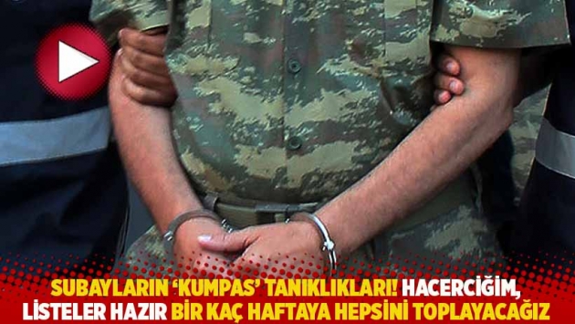 Subayların 'kumpas' tanıklıkları! Hacerciğim, listeler hazır bir kaç haftaya hepsini toplayacağız