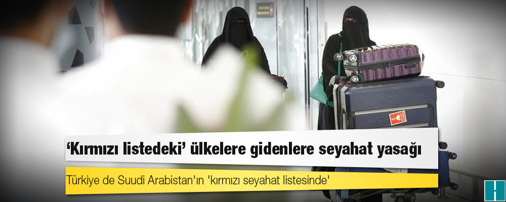 Suudi Arabistan: Türkiye'nin de olduğu 'kırmızı listedeki' ülkelere gidenlere 3 yıl seyahat yasağı