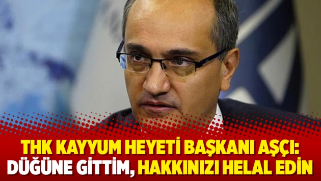 THK Kayyum Heyeti Başkanı Aşçı: Düğüne gittim, hakkınızı helal edin