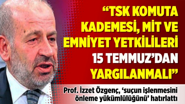 "TSK komuta kademesi, MİT ve Emniyet yetkilileri 15 Temmuz’dan yargılanmalı"