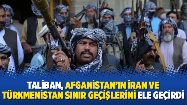 Taliban, Afganistan’ın İran ve Türkmenistan sınır geçişlerini ele geçirdi